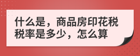 什么是，商品房印花税税率是多少，怎么算