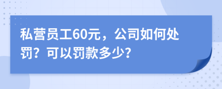 私营员工60元，公司如何处罚？可以罚款多少？