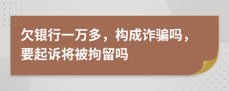 欠银行一万多，构成诈骗吗，要起诉将被拘留吗