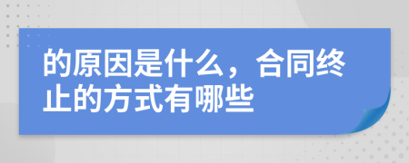 的原因是什么，合同终止的方式有哪些