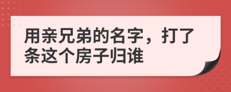 用亲兄弟的名字，打了条这个房子归谁