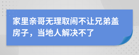 家里亲哥无理取闹不让兄弟盖房子，当地人解决不了
