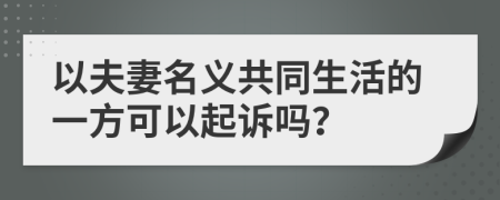 以夫妻名义共同生活的一方可以起诉吗？