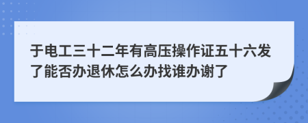 于电工三十二年有高压操作证五十六发了能否办退休怎么办找谁办谢了