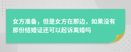 女方准备，但是女方在那边，如果没有那份结婚证还可以起诉离婚吗