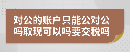 对公的账户只能公对公吗取现可以吗要交税吗