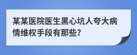 某某医院医生黑心坑人夸大病情维权手段有那些？