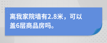 离我家院墙有2.8米，可以盖6层商品房吗。