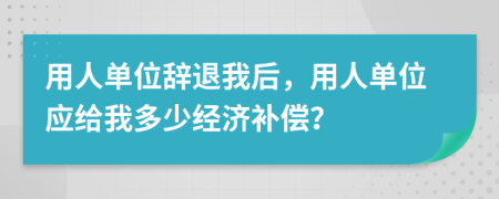 用人单位辞退我后，用人单位应给我多少经济补偿？