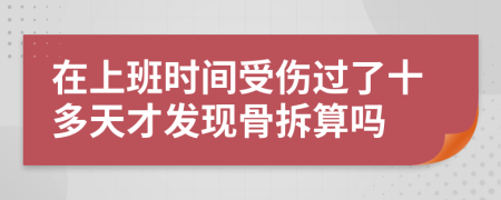 在上班时间受伤过了十多天才发现骨拆算吗