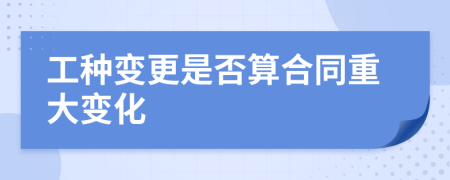 工种变更是否算合同重大变化