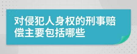 对侵犯人身权的刑事赔偿主要包括哪些