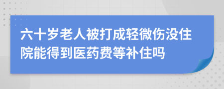 六十岁老人被打成轻微伤没住院能得到医药费等补住吗