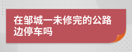 在邹城一未修完的公路边停车吗