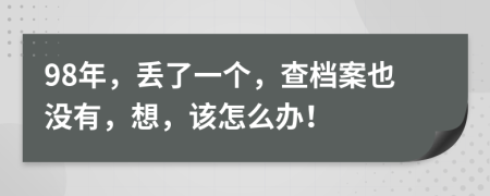 98年，丢了一个，查档案也没有，想，该怎么办！