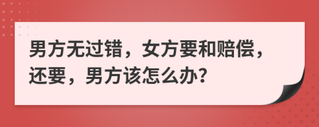 男方无过错，女方要和赔偿，还要，男方该怎么办？