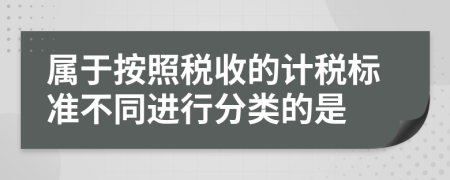 属于按照税收的计税标准不同进行分类的是