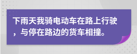 下雨天我骑电动车在路上行驶，与停在路边的货车相撞。