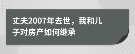 丈夫2007年去世，我和儿子对房产如何继承