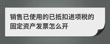 销售已使用的已抵扣进项税的固定资产发票怎么开