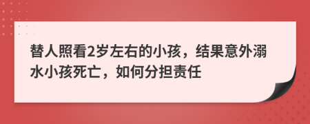 替人照看2岁左右的小孩，结果意外溺水小孩死亡，如何分担责任