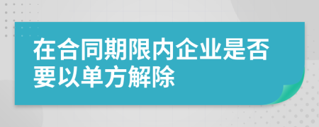 在合同期限内企业是否要以单方解除