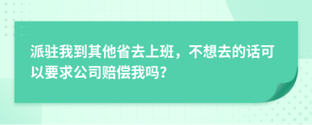 派驻我到其他省去上班，不想去的话可以要求公司赔偿我吗？