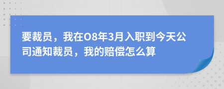 要裁员，我在O8年3月入职到今天公司通知裁员，我的赔偿怎么算