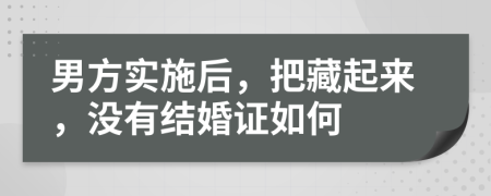 男方实施后，把藏起来，没有结婚证如何