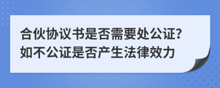合伙协议书是否需要处公证？如不公证是否产生法律效力