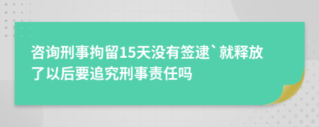 咨询刑事拘留15天没有签逮`就释放了以后要追究刑事责任吗