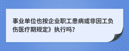 事业单位也按企业职工患病或非因工负伤医疗期规定》执行吗？
