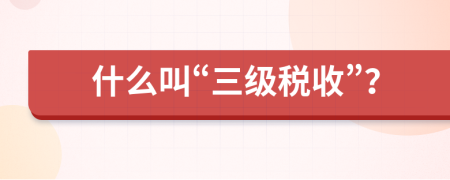 什么叫“三级税收”？