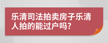 乐清司法拍卖房子乐清人拍的能过户吗?