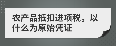 农产品抵扣进项税，以什么为原始凭证