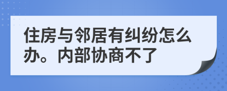 住房与邻居有纠纷怎么办。内部协商不了