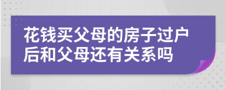 花钱买父母的房子过户后和父母还有关系吗