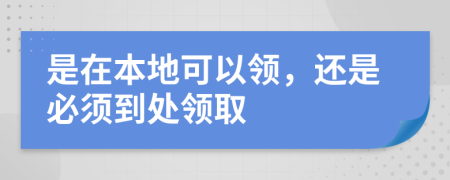 是在本地可以领，还是必须到处领取