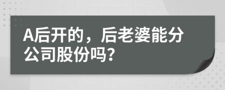 A后开的，后老婆能分公司股份吗？