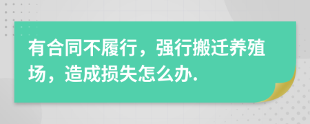 有合同不履行，强行搬迁养殖场，造成损失怎么办.