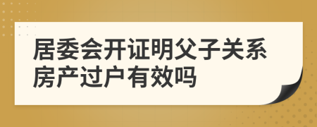 居委会开证明父子关系房产过户有效吗