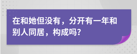 在和她但没有，分开有一年和别人同居，构成吗？