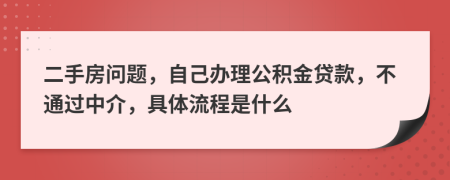 二手房问题，自己办理公积金贷款，不通过中介，具体流程是什么