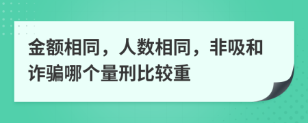 金额相同，人数相同，非吸和诈骗哪个量刑比较重