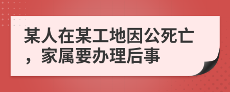 某人在某工地因公死亡，家属要办理后事