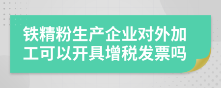 铁精粉生产企业对外加工可以开具增税发票吗