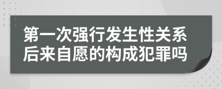 第一次强行发生性关系后来自愿的构成犯罪吗