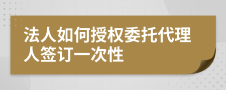 法人如何授权委托代理人签订一次性