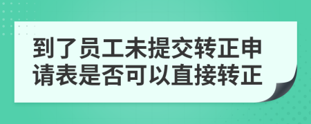 到了员工未提交转正申请表是否可以直接转正