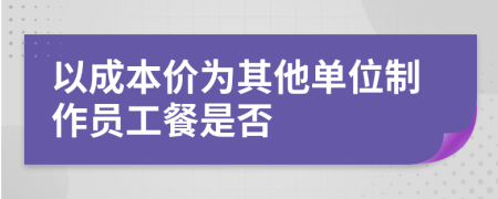 以成本价为其他单位制作员工餐是否